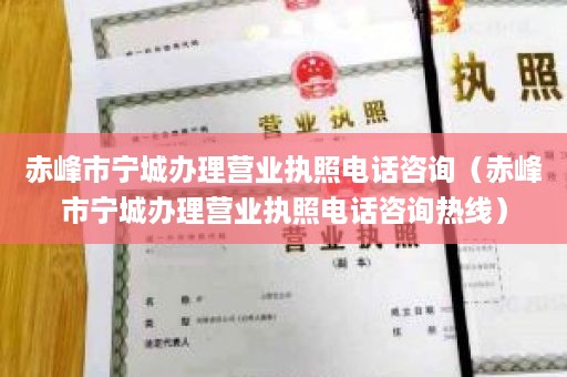 赤峰市宁城办理营业执照电话咨询（赤峰市宁城办理营业执照电话咨询热线）