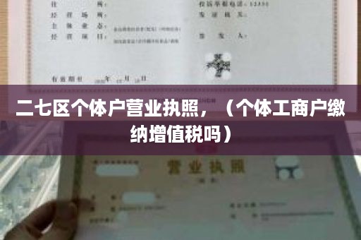 二七区个体户营业执照，（个体工商户缴纳增值税吗）