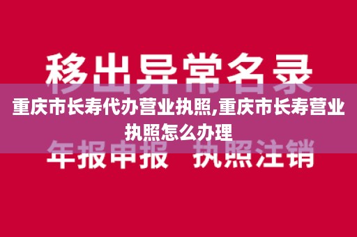 重庆市长寿代办营业执照,重庆市长寿营业执照怎么办理