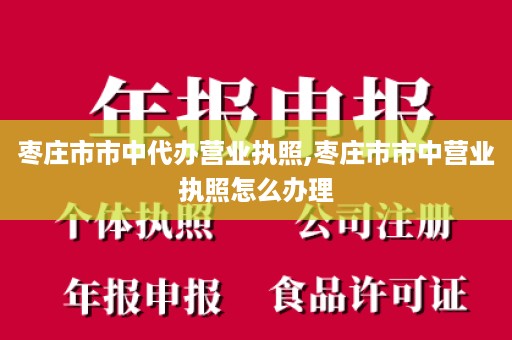 枣庄市市中代办营业执照,枣庄市市中营业执照怎么办理