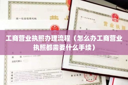 工商营业执照办理流程（怎么办工商营业执照都需要什么手续）