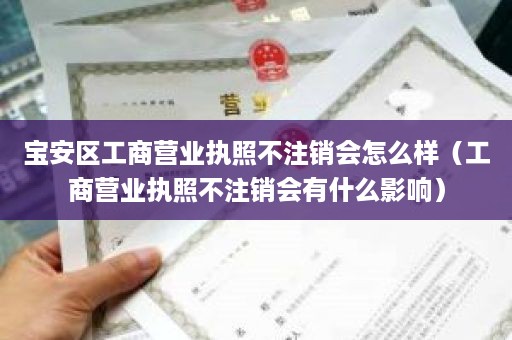 宝安区工商营业执照不注销会怎么样（工商营业执照不注销会有什么影响）