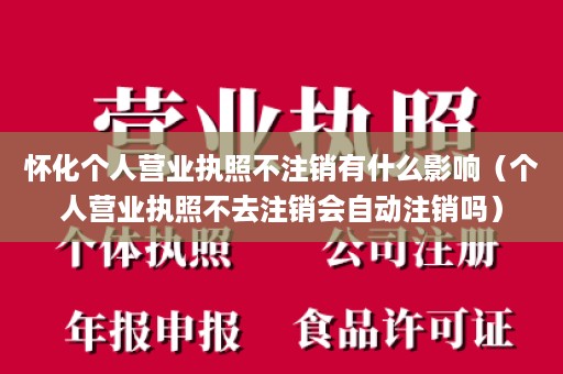 怀化个人营业执照不注销有什么影响（个人营业执照不去注销会自动注销吗）