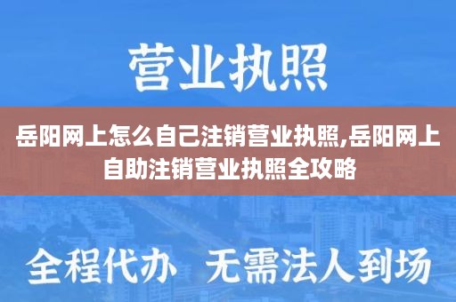 岳阳网上怎么自己注销营业执照,岳阳网上自助注销营业执照全攻略