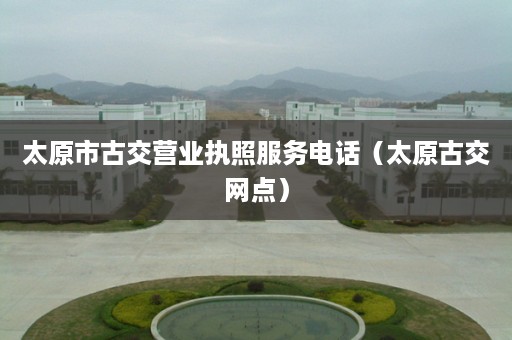 太原市古交营业执照服务电话（太原古交网点）