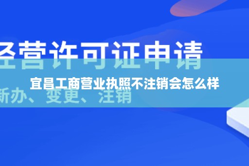 宜昌工商营业执照不注销会怎么样