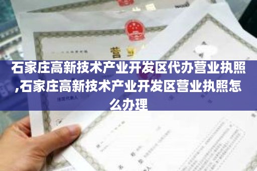 石家庄高新技术产业开发区代办营业执照,石家庄高新技术产业开发区营业执照怎么办理