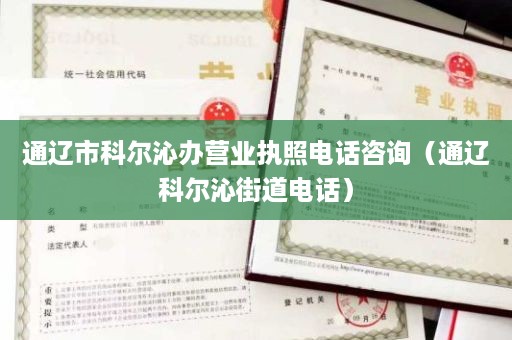 通辽市科尔沁办营业执照电话咨询（通辽科尔沁街道电话）