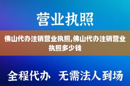 佛山代办注销营业执照,佛山代办注销营业执照多少钱
