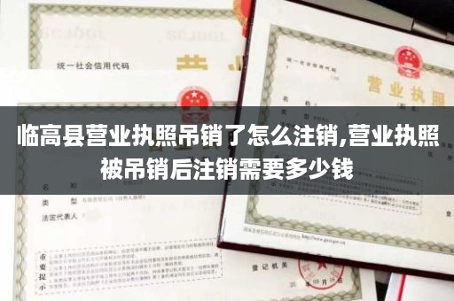 临高县营业执照吊销了怎么注销,营业执照被吊销后注销需要多少钱