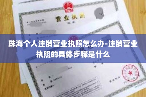 珠海个人注销营业执照怎么办-注销营业执照的具体步骤是什么