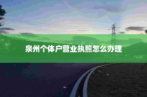 泉州个体户营业执照怎么办理