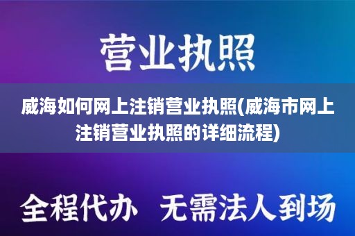 威海如何网上注销营业执照(威海市网上注销营业执照的详细流程)