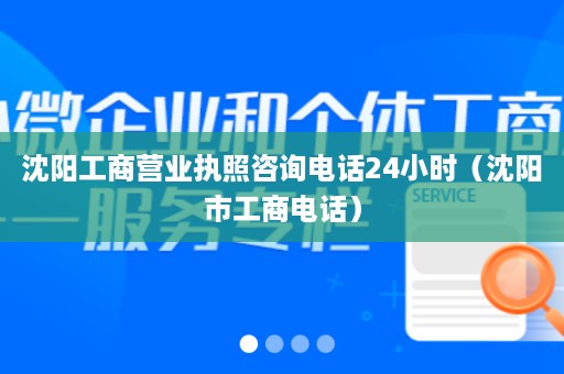 沈阳工商营业执照咨询电话24小时（沈阳市工商电话）