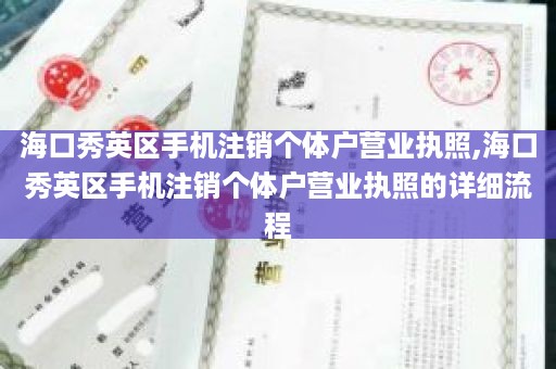 海口秀英区手机注销个体户营业执照,海口秀英区手机注销个体户营业执照的详细流程