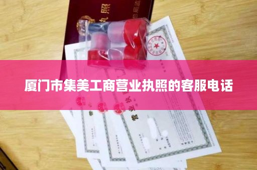 厦门市集美工商营业执照的客服电话