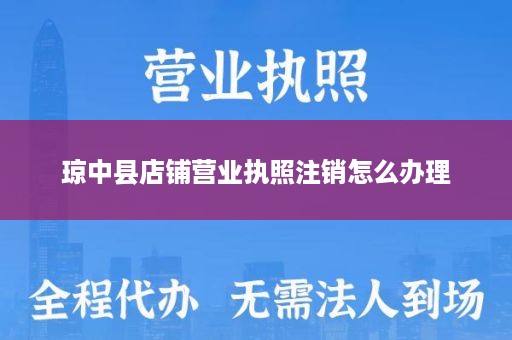 琼中县店铺营业执照注销怎么办理