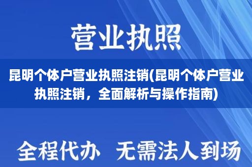 昆明个体户营业执照注销(昆明个体户营业执照注销，全面解析与操作指南)