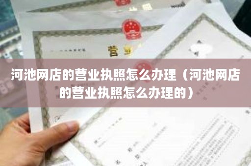 河池网店的营业执照怎么办理（河池网店的营业执照怎么办理的）
