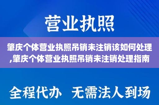 肇庆个体营业执照吊销未注销该如何处理,肇庆个体营业执照吊销未注销处理指南