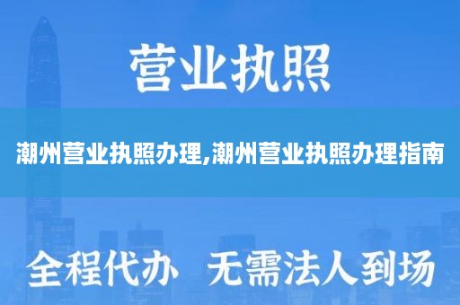 潮州营业执照办理,潮州营业执照办理指南