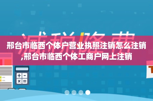 邢台市临西个体户营业执照注销怎么注销,邢台市临西个体工商户网上注销