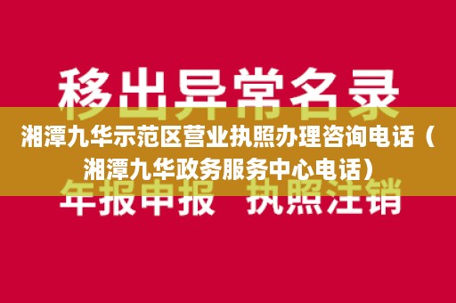 湘潭九华示范区营业执照办理咨询电话（湘潭九华政务服务中心电话）