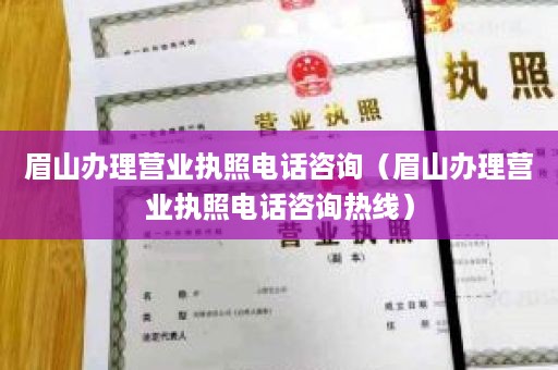 眉山办理营业执照电话咨询（眉山办理营业执照电话咨询热线）
