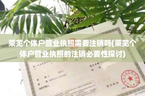 莱芜个体户营业执照需要注销吗(莱芜个体户营业执照的注销必要性探讨)