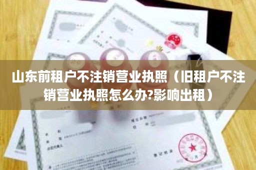 山东前租户不注销营业执照（旧租户不注销营业执照怎么办?影响出租）