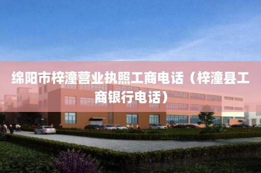 绵阳市梓潼营业执照工商电话（梓潼县工商银行电话）