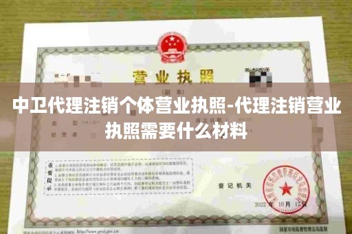 中卫代理注销个体营业执照-代理注销营业执照需要什么材料