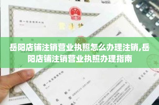 岳阳店铺注销营业执照怎么办理注销,岳阳店铺注销营业执照办理指南