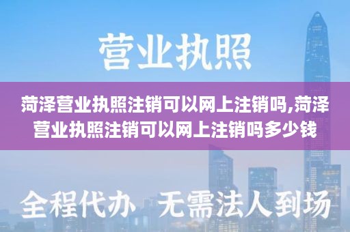菏泽营业执照注销可以网上注销吗,菏泽营业执照注销可以网上注销吗多少钱