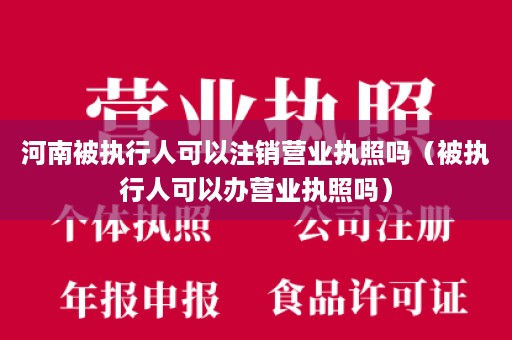 河南被执行人可以注销营业执照吗（被执行人可以办营业执照吗）