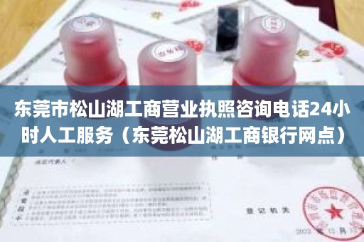 东莞市松山湖工商营业执照咨询电话24小时人工服务（东莞松山湖工商银行网点）