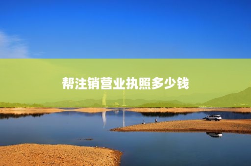 帮注销营业执照多少钱