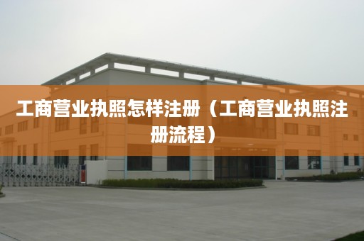 工商营业执照怎样注册（工商营业执照注册流程）
