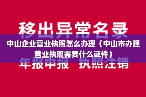 中山企业营业执照怎么办理（中山市办理营业执照需要什么证件）