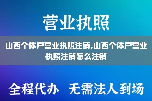 山西个体户营业执照注销,山西个体户营业执照注销怎么注销
