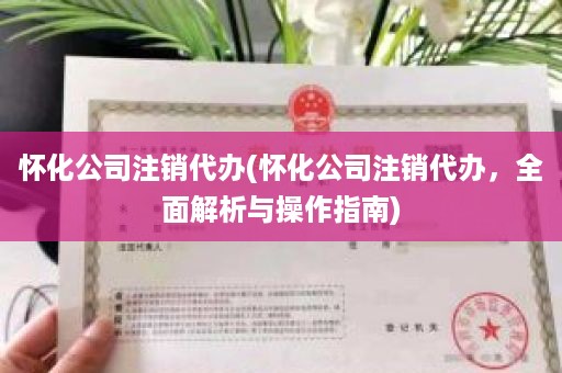 怀化公司注销代办(怀化公司注销代办，全面解析与操作指南)