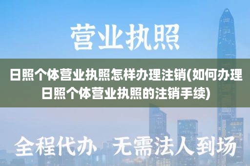 日照个体营业执照怎样办理注销(如何办理日照个体营业执照的注销手续)