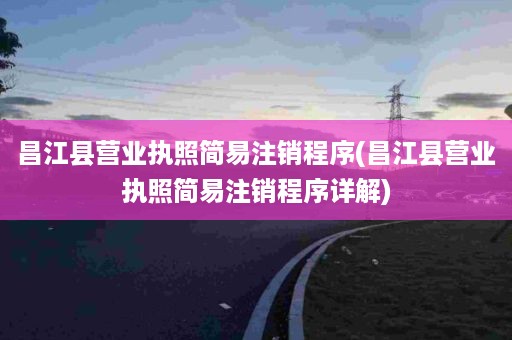 昌江县营业执照简易注销程序(昌江县营业执照简易注销程序详解)