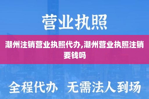潮州注销营业执照代办,潮州营业执照注销要钱吗