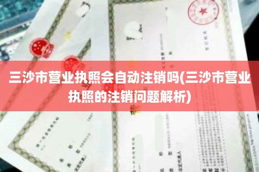 三沙市营业执照会自动注销吗(三沙市营业执照的注销问题解析)
