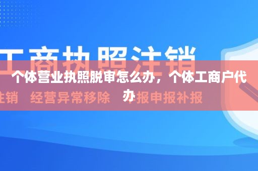个体营业执照脱审怎么办，个体工商户代办