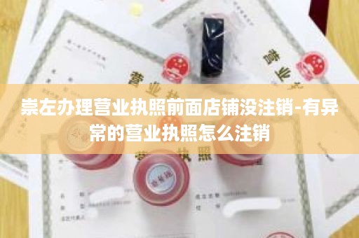 崇左办理营业执照前面店铺没注销-有异常的营业执照怎么注销