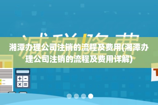湘潭办理公司注销的流程及费用(湘潭办理公司注销的流程及费用详解)