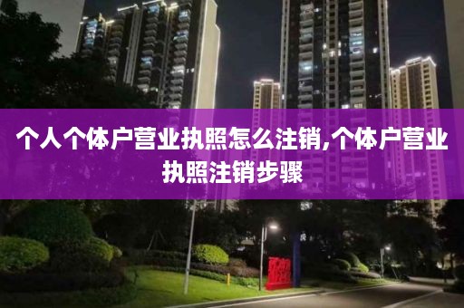 个人个体户营业执照怎么注销,个体户营业执照注销步骤