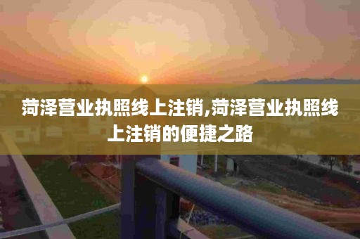 菏泽营业执照线上注销,菏泽营业执照线上注销的便捷之路